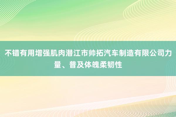 不错有用增强肌肉潜江市帅拓汽车制造有限公司力量、普及体魄柔韧性