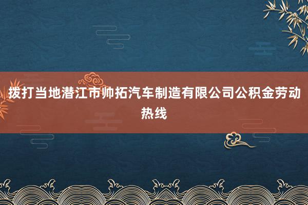 拨打当地潜江市帅拓汽车制造有限公司公积金劳动热线